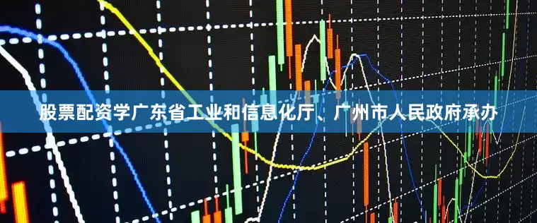 股票配资学广东省工业和信息化厅、广州市人民政府承办