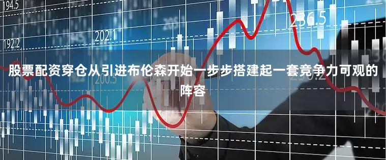 股票配资穿仓从引进布伦森开始一步步搭建起一套竞争力可观的阵容