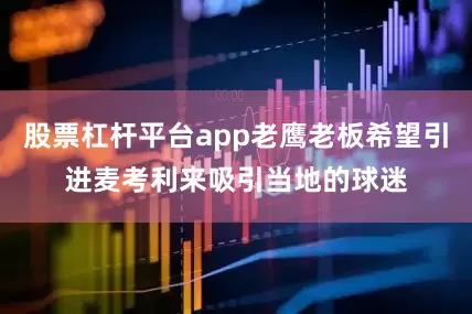 股票杠杆平台app老鹰老板希望引进麦考利来吸引当地的球迷