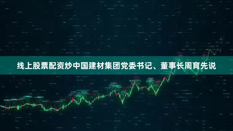 线上股票配资炒中国建材集团党委书记、董事长周育先说