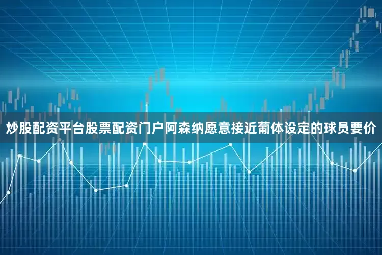 炒股配资平台股票配资门户阿森纳愿意接近葡体设定的球员要价