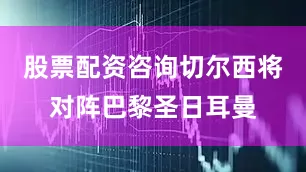 股票配资咨询切尔西将对阵巴黎圣日耳曼