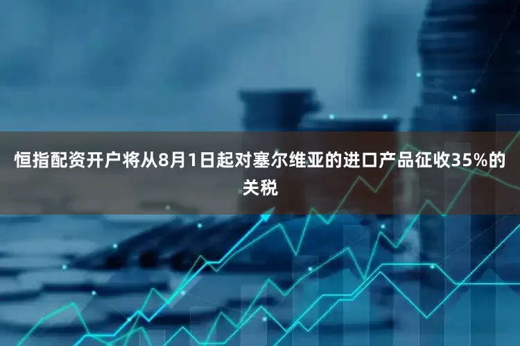 恒指配资开户将从8月1日起对塞尔维亚的进口产品征收35%的关税