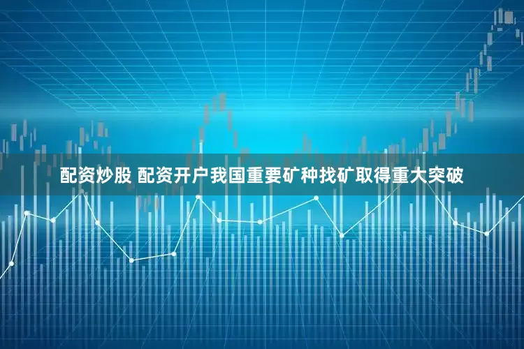 配资炒股 配资开户我国重要矿种找矿取得重大突破