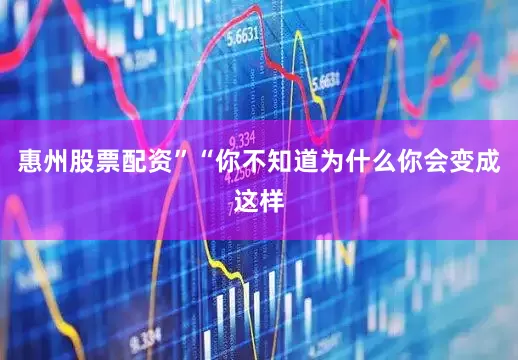惠州股票配资”“你不知道为什么你会变成这样