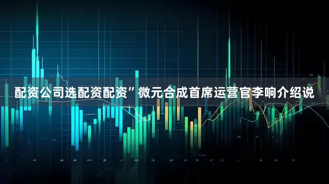 配资公司选配资配资”微元合成首席运营官李响介绍说
