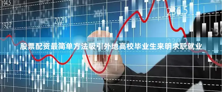 股票配资最简单方法吸引外地高校毕业生来明求职就业
