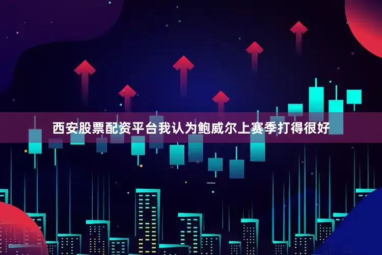 西安股票配资平台我认为鲍威尔上赛季打得很好