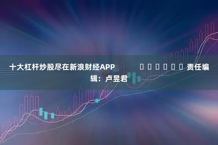 十大杠杆炒股尽在新浪财经APP            						责任编辑：卢昱君