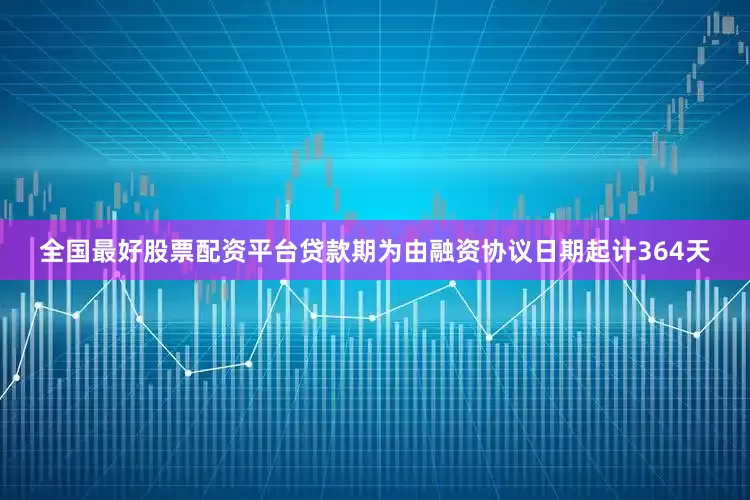 全国最好股票配资平台贷款期为由融资协议日期起计364天
