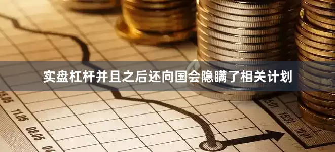 实盘杠杆并且之后还向国会隐瞒了相关计划