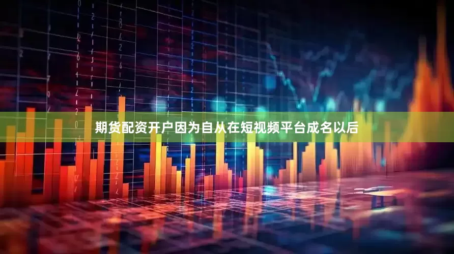 期货配资开户因为自从在短视频平台成名以后