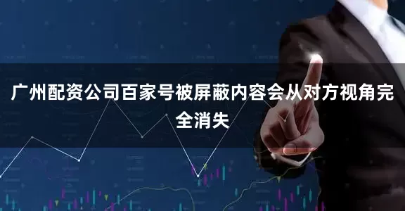 广州配资公司百家号被屏蔽内容会从对方视角完全消失