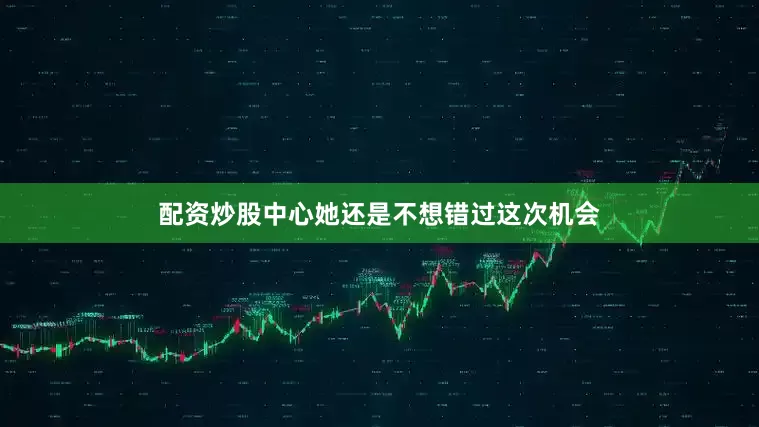 配资炒股中心她还是不想错过这次机会