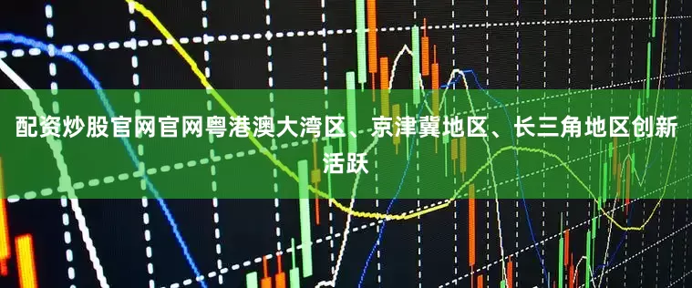 配资炒股官网官网粤港澳大湾区、京津冀地区、长三角地区创新活跃