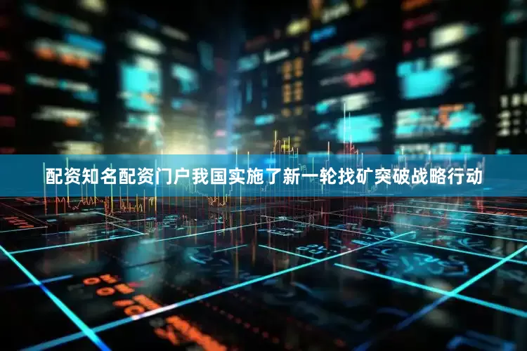 配资知名配资门户我国实施了新一轮找矿突破战略行动