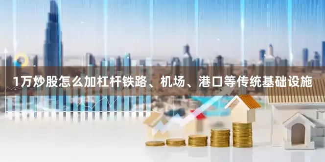 1万炒股怎么加杠杆铁路、机场、港口等传统基础设施