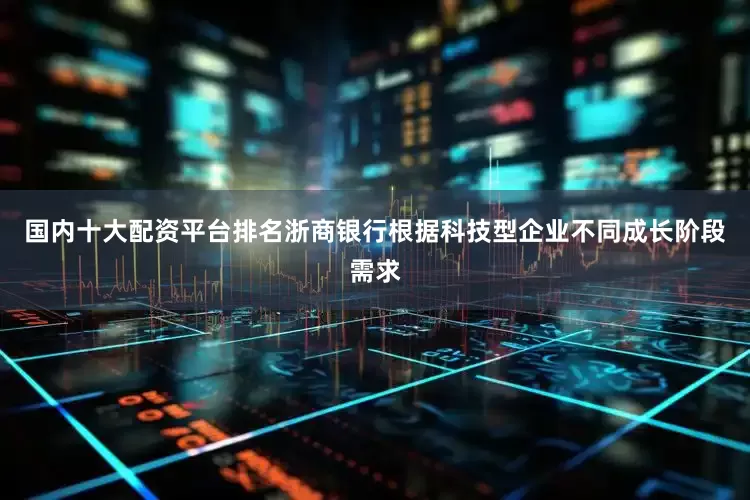 国内十大配资平台排名浙商银行根据科技型企业不同成长阶段需求