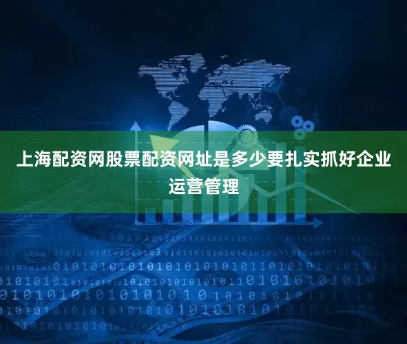 上海配资网股票配资网址是多少要扎实抓好企业运营管理