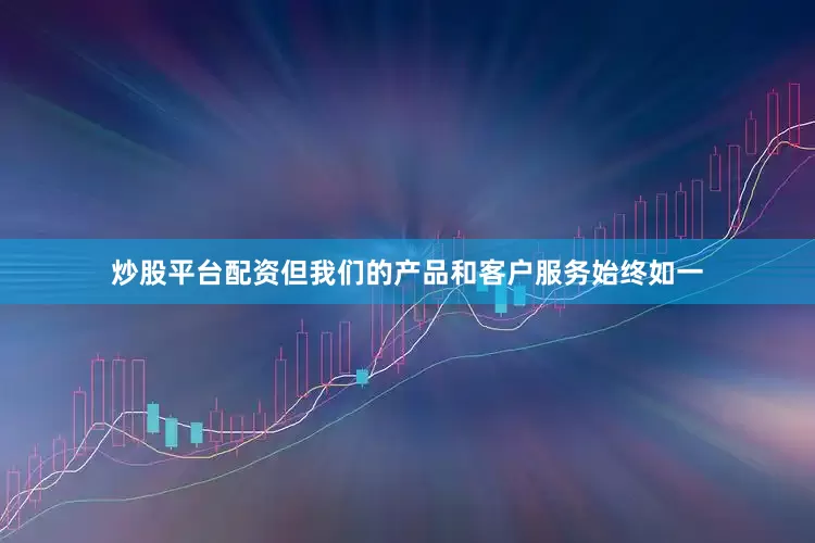 炒股平台配资但我们的产品和客户服务始终如一