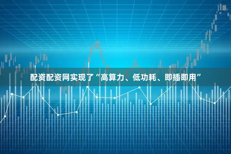 配资配资网实现了“高算力、低功耗、即插即用”