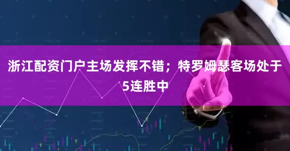浙江配资门户主场发挥不错；特罗姆瑟客场处于5连胜中