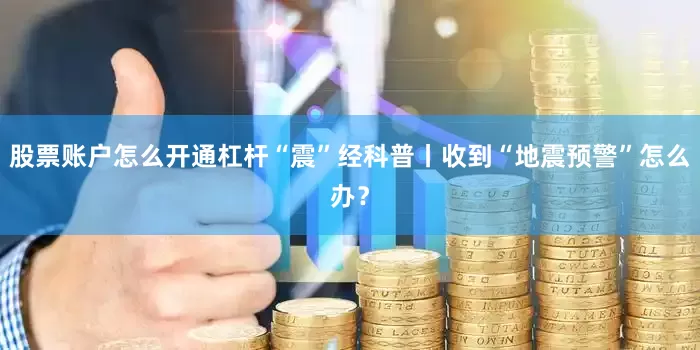 股票账户怎么开通杠杆“震”经科普丨收到“地震预警”怎么办？