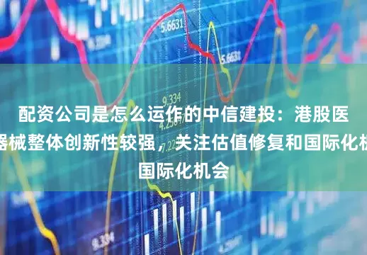 配资公司是怎么运作的中信建投：港股医疗器械整体创新性较强，关注估值修复和国际化机会