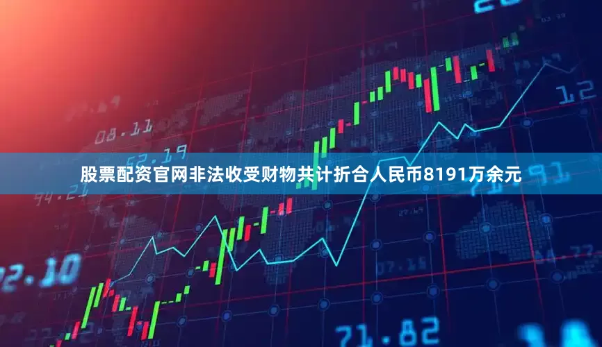 股票配资官网非法收受财物共计折合人民币8191万余元