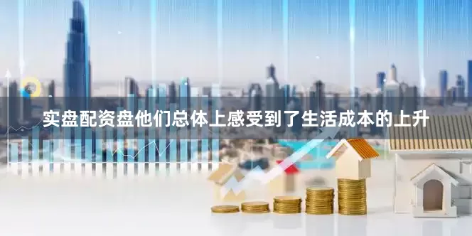 实盘配资盘他们总体上感受到了生活成本的上升