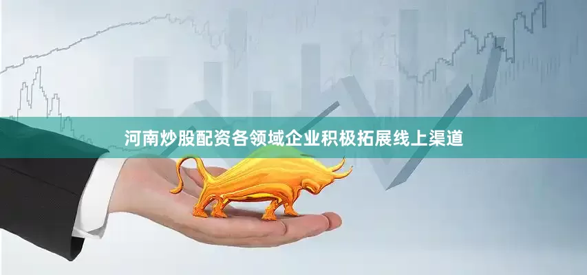 河南炒股配资各领域企业积极拓展线上渠道
