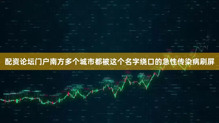 配资论坛门户南方多个城市都被这个名字绕口的急性传染病刷屏