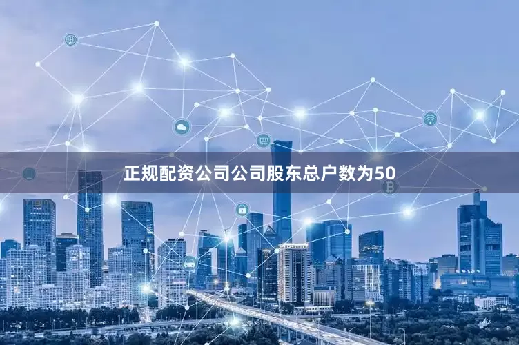 正规配资公司公司股东总户数为50