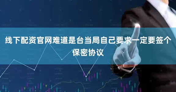 线下配资官网难道是台当局自己要求一定要签个保密协议