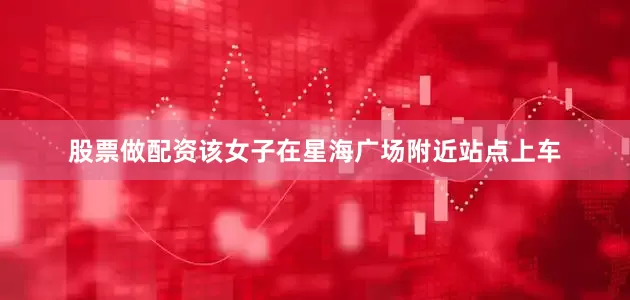 股票做配资该女子在星海广场附近站点上车