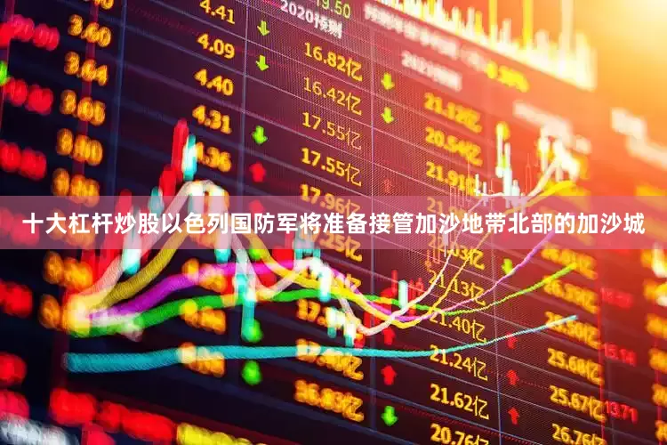 十大杠杆炒股以色列国防军将准备接管加沙地带北部的加沙城
