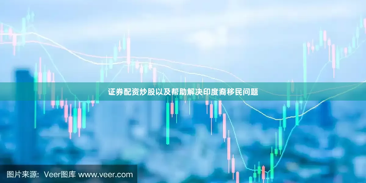 证券配资炒股以及帮助解决印度裔移民问题