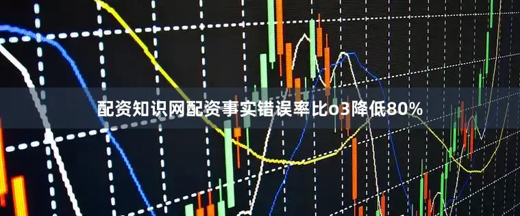 配资知识网配资事实错误率比o3降低80%
