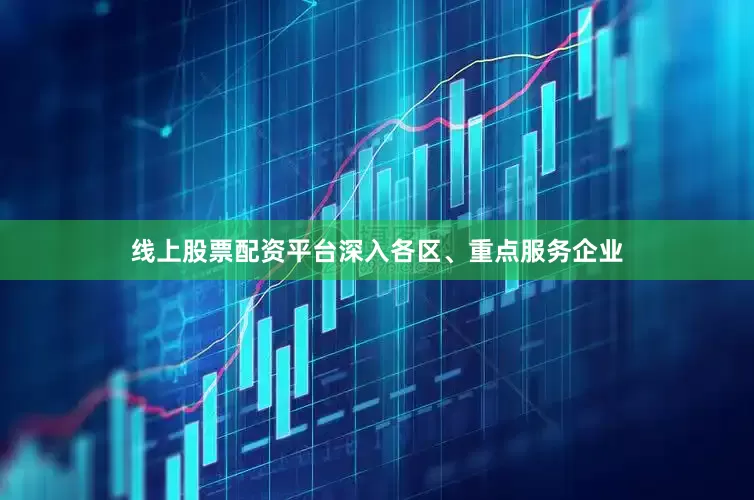 线上股票配资平台深入各区、重点服务企业
