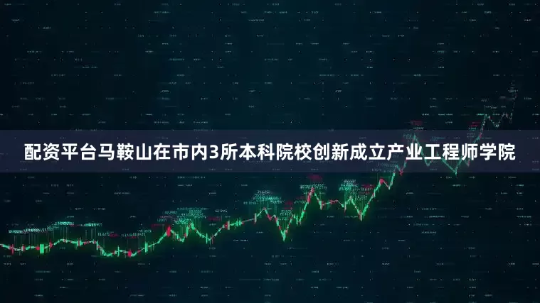 配资平台马鞍山在市内3所本科院校创新成立产业工程师学院