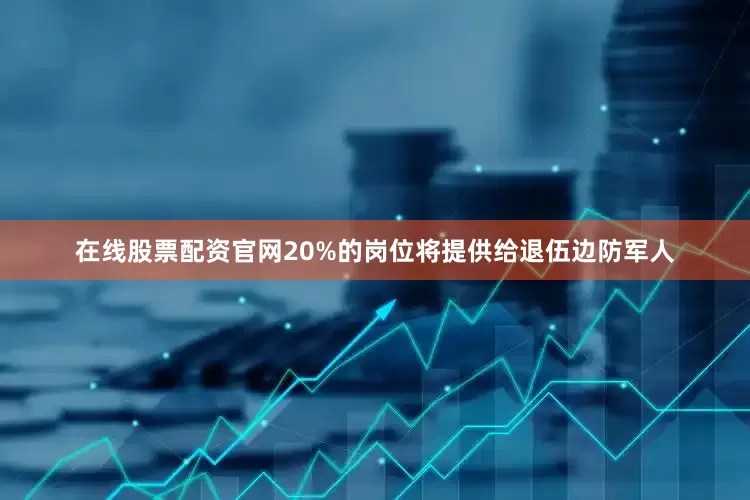 在线股票配资官网20%的岗位将提供给退伍边防军人