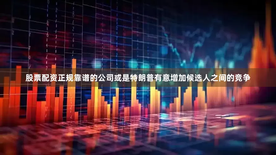 股票配资正规靠谱的公司或是特朗普有意增加候选人之间的竞争