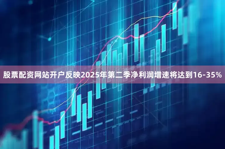 股票配资网站开户反映2025年第二季净利润增速将达到16-35%
