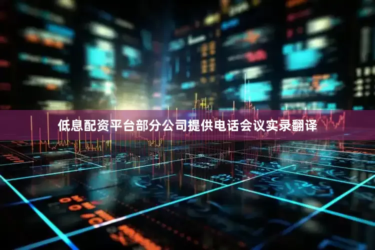 低息配资平台　　部分公司提供电话会议实录翻译