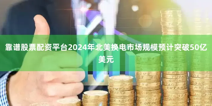 靠谱股票配资平台2024年北美换电市场规模预计突破50亿美元