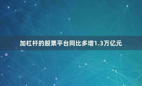 加杠杆的股票平台同比多增1.3万亿元