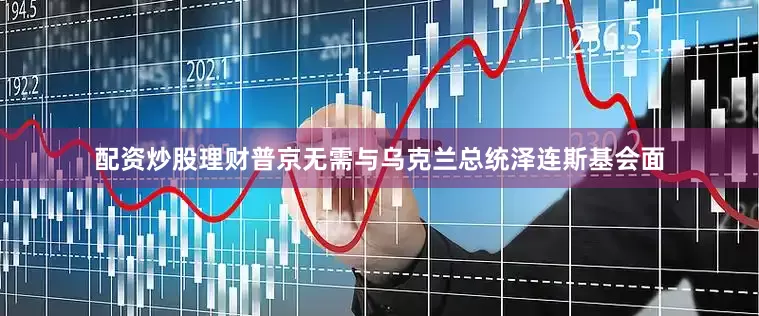 配资炒股理财普京无需与乌克兰总统泽连斯基会面