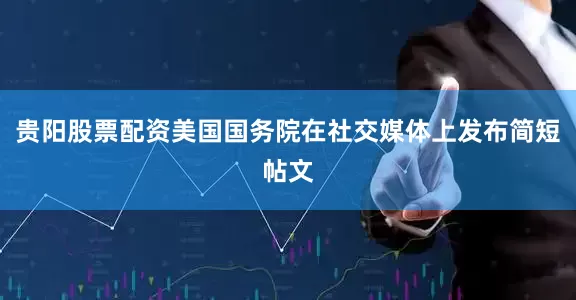贵阳股票配资美国国务院在社交媒体上发布简短帖文