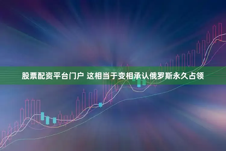 股票配资平台门户 这相当于变相承认俄罗斯永久占领
